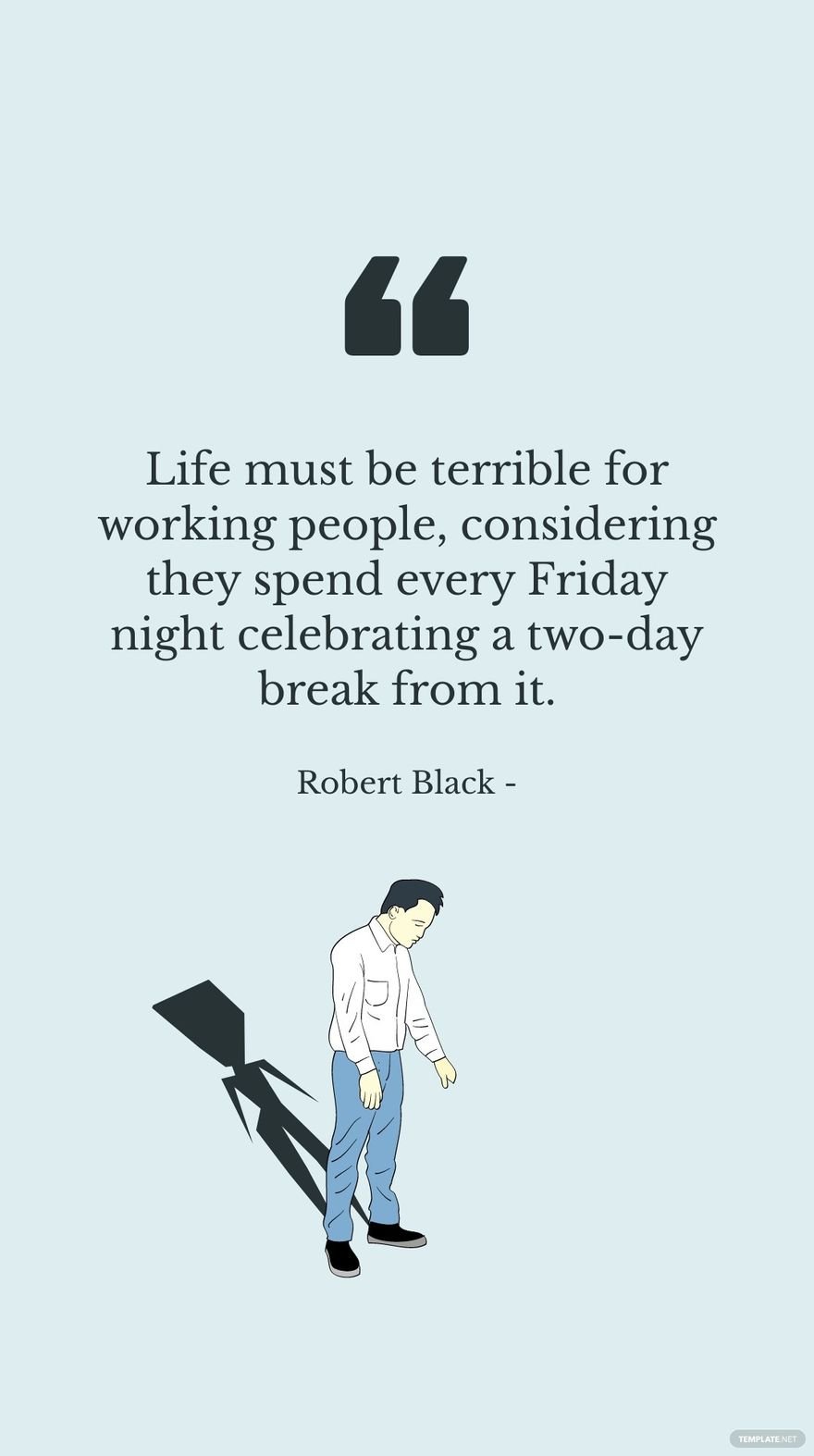 Robert Black - Life must be terrible for working people, considering they spend every Friday night celebrating a two-day break from it. in JPG
