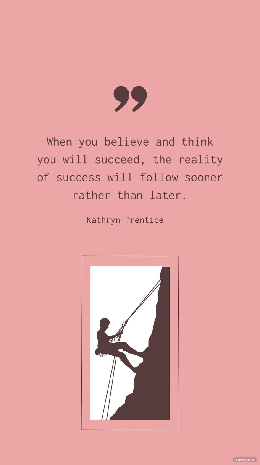 Kathryn Prentice - When you believe and think you will succeed, the reality of success will follow sooner rather than later.