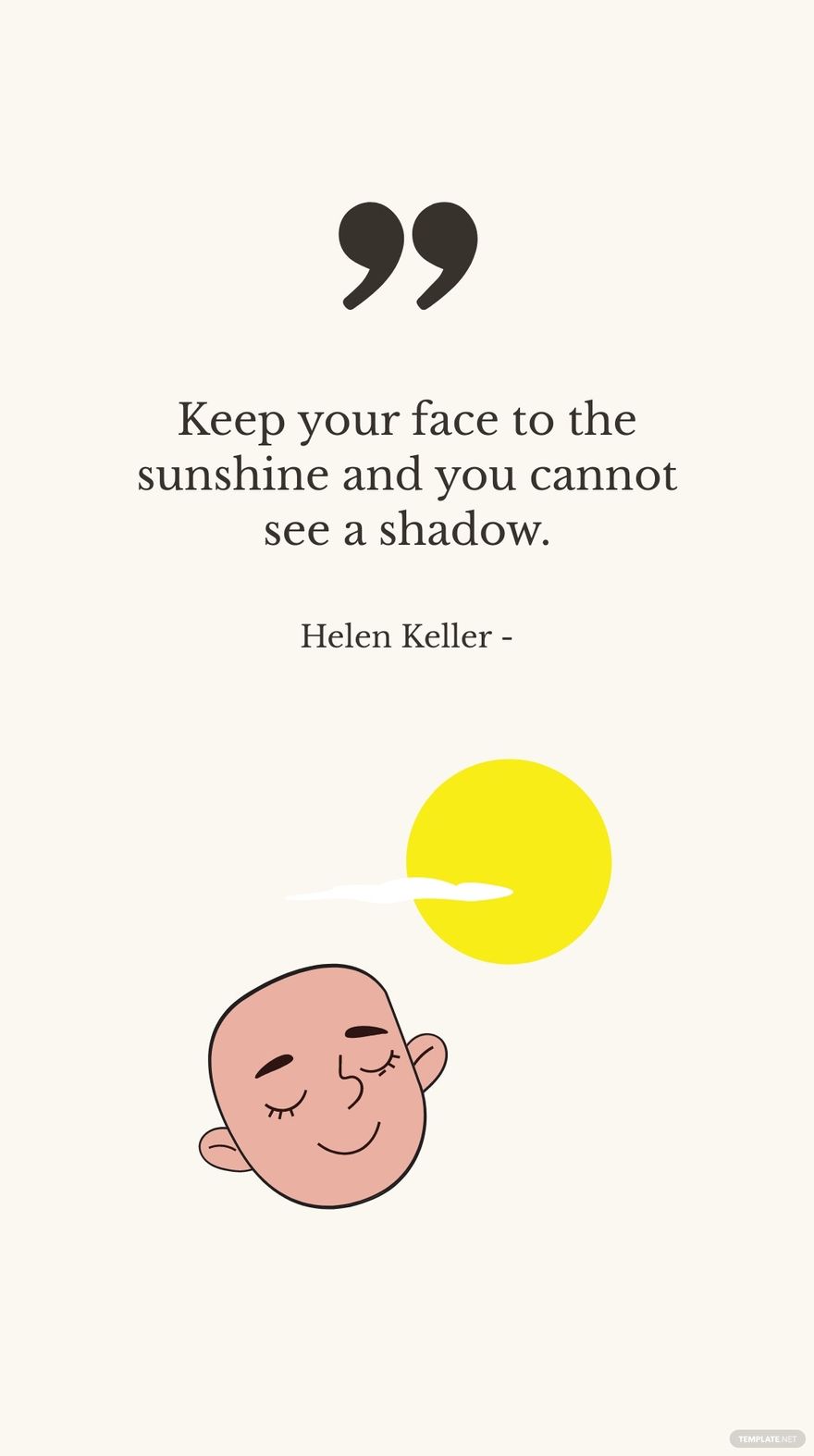 Helen Keller - Keep your face to the sunshine and you cannot see a shadow.