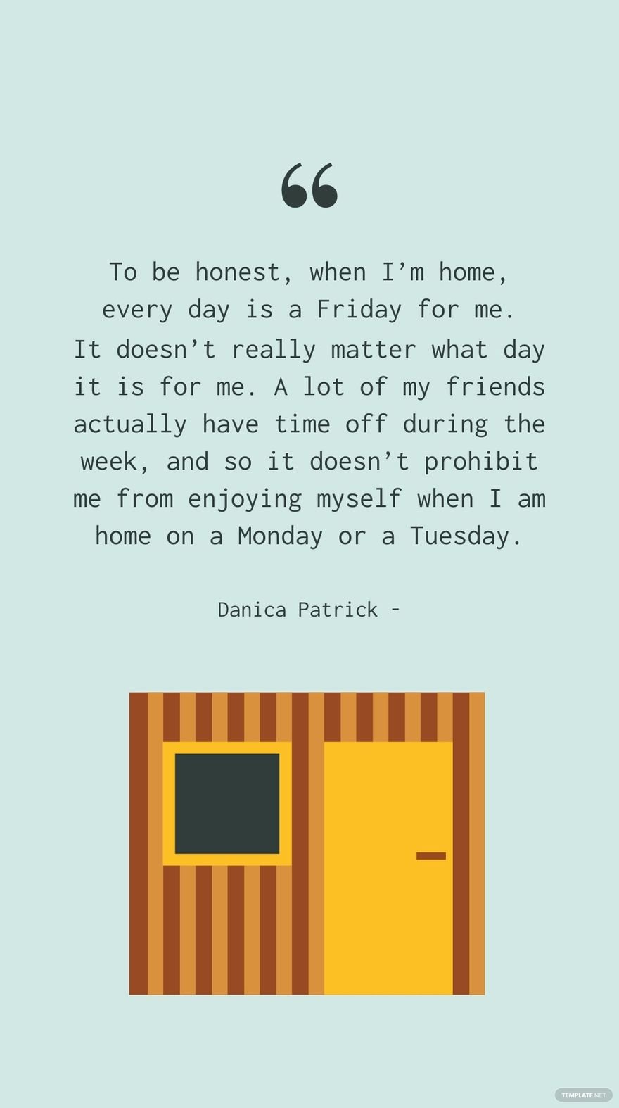Danica Patrick - To be honest, when I’m home, every day is a Friday for me. It doesn’t really matter what day it is for me. A lot of my friends actually have time off during the week, and so it doesn’