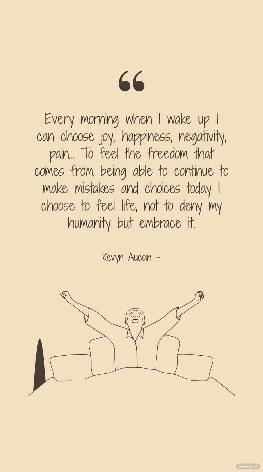 Kevyn Aucoin - Every morning when I wake up I can choose joy, happiness, negativity, pain… To feel the freedom that comes from being able to continue to make mistakes and choices today I choose to fee