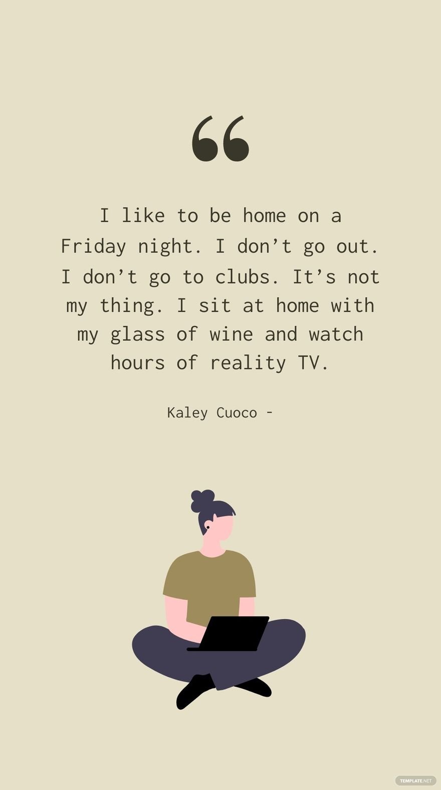 Kaley Cuoco - I like to be home on a Friday night. I don’t go out. I don’t go to clubs. It’s not my thing. I sit at home with my glass of wine and watch hours of reality TV.