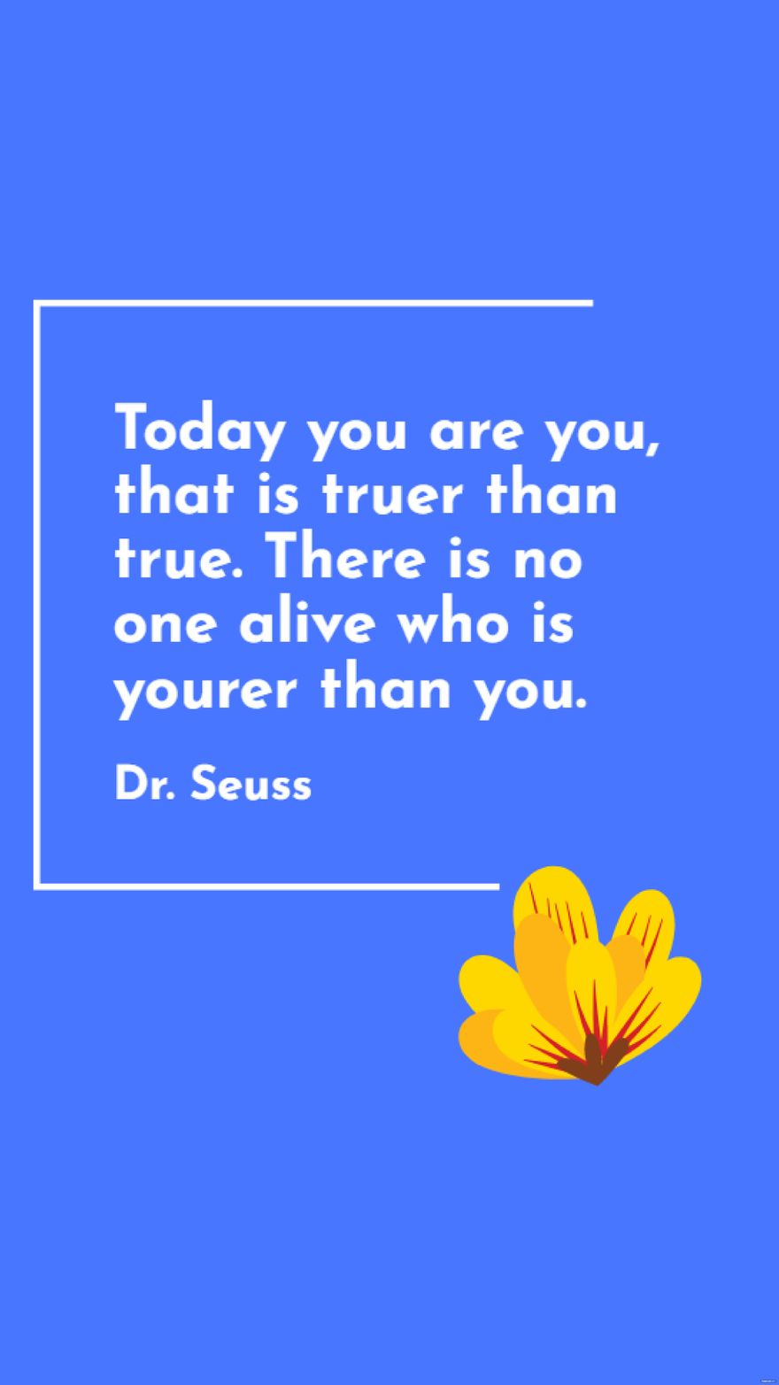Dr. Seuss - Today you are you, that is truer than true. There is no one alive who is yourer than you.