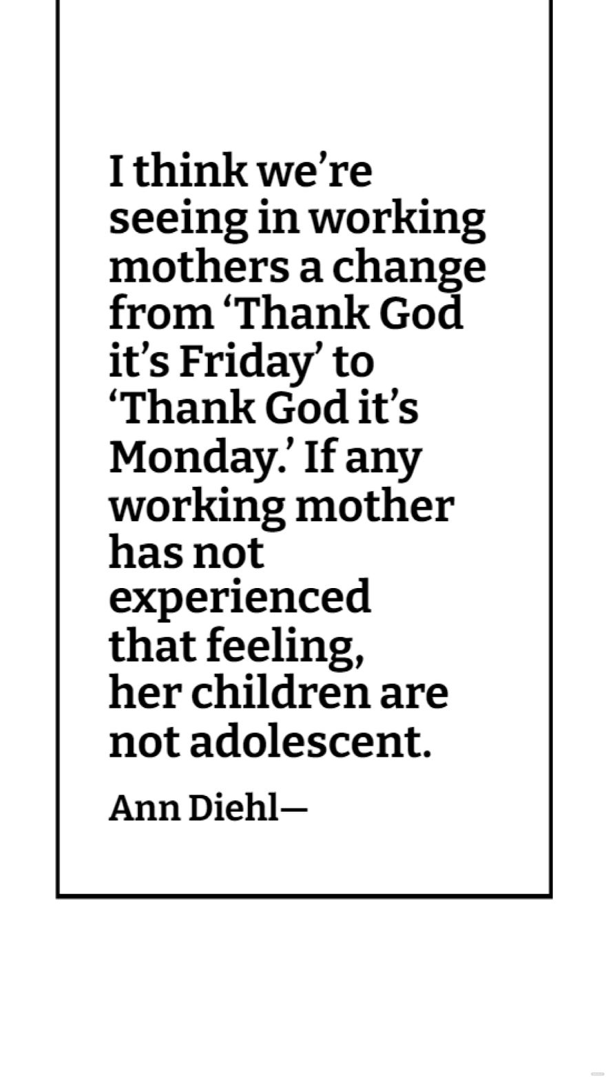 Ann Diehl - I think we’re seeing in working mothers a change from ‘Thank God it’s Friday’ to ‘Thank God it’s Monday.’ If any working mother has not experienced that feeling, her children are not adole