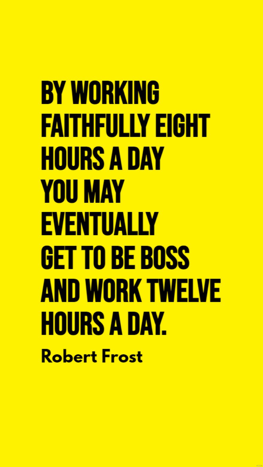 Robert Frost - By working faithfully eight hours a day you may eventually get to be boss and work twelve hours a day. 
