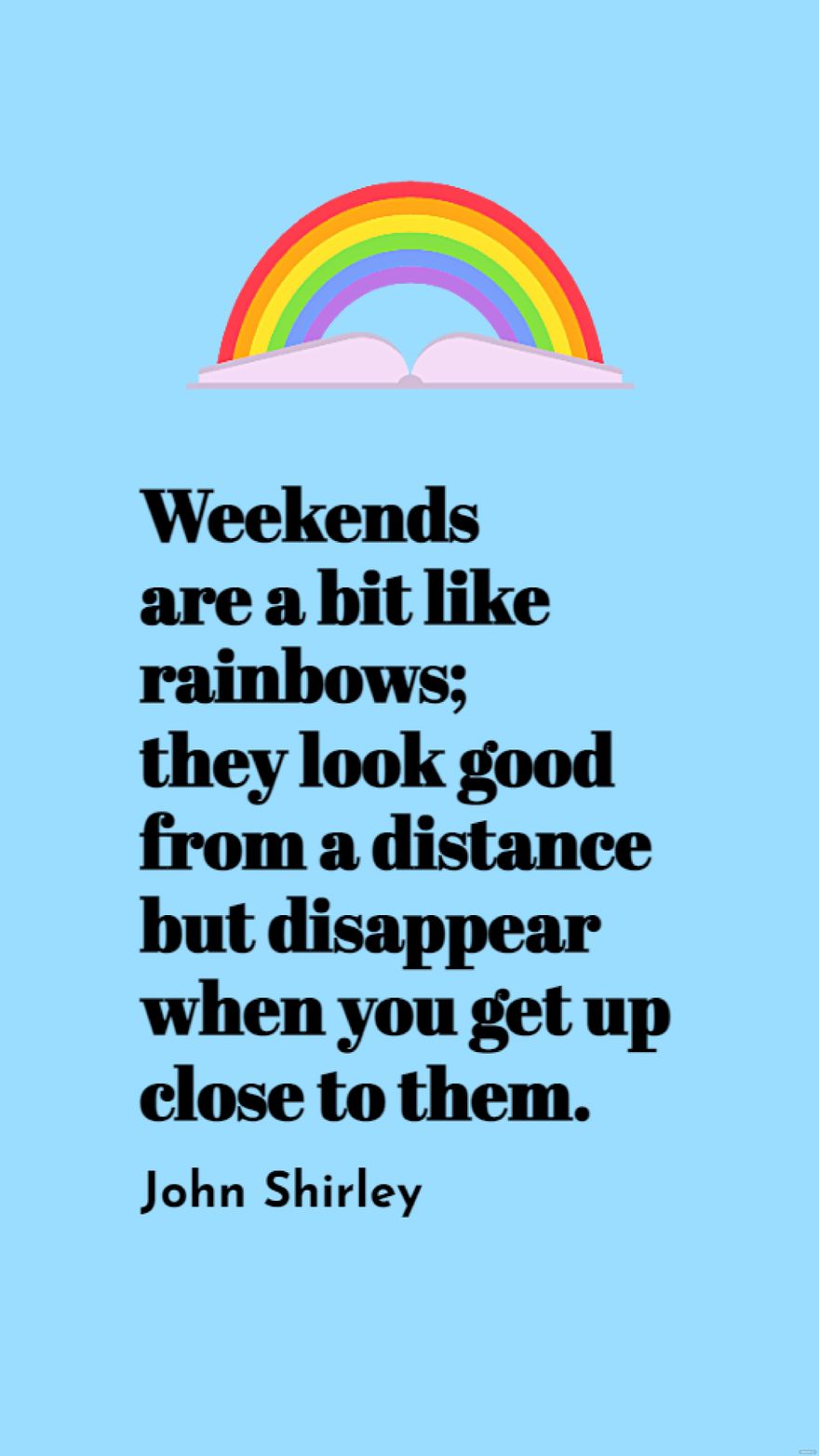 John Shirley - Weekends are a bit like rainbows; they look good from a distance but disappear when you get up close to them. 