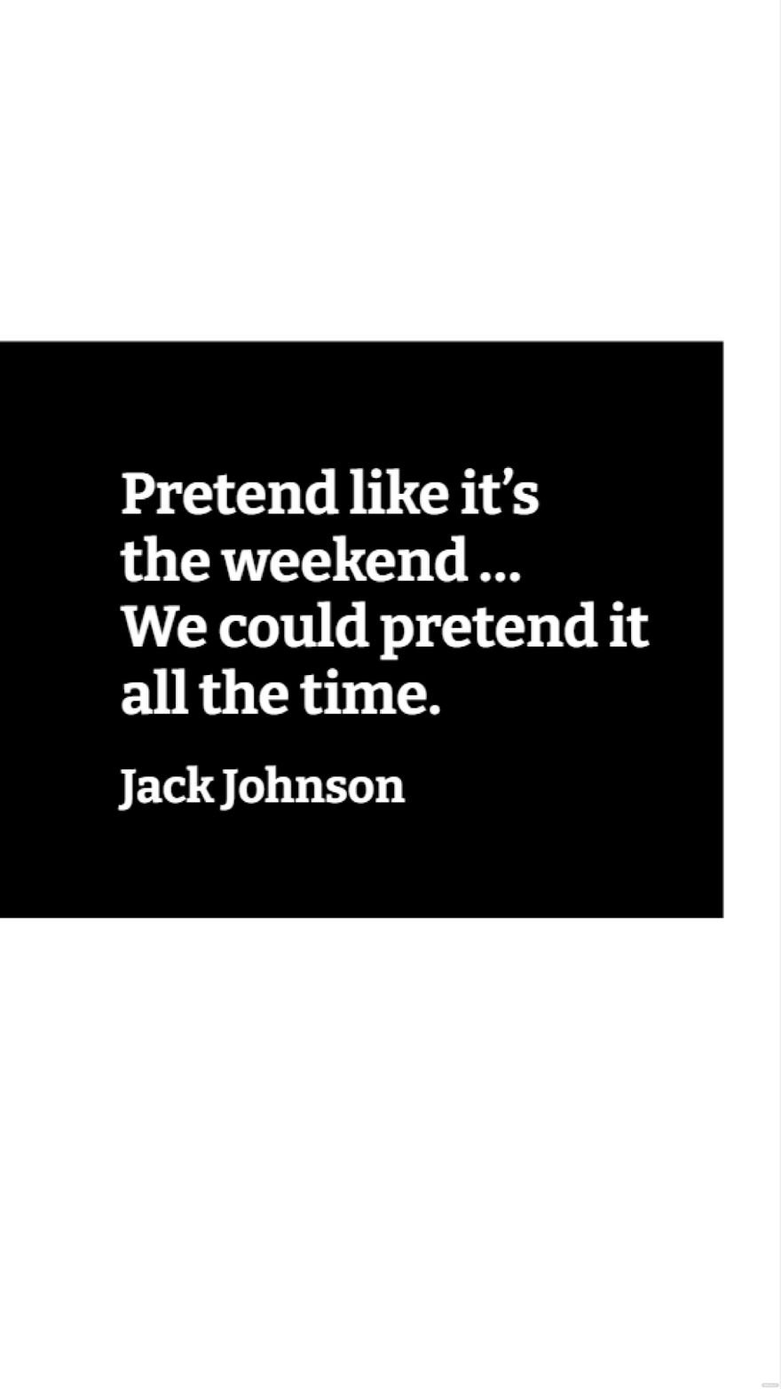 Jack Johnson - Pretend like it’s the weekend … We could pretend it all the time. 