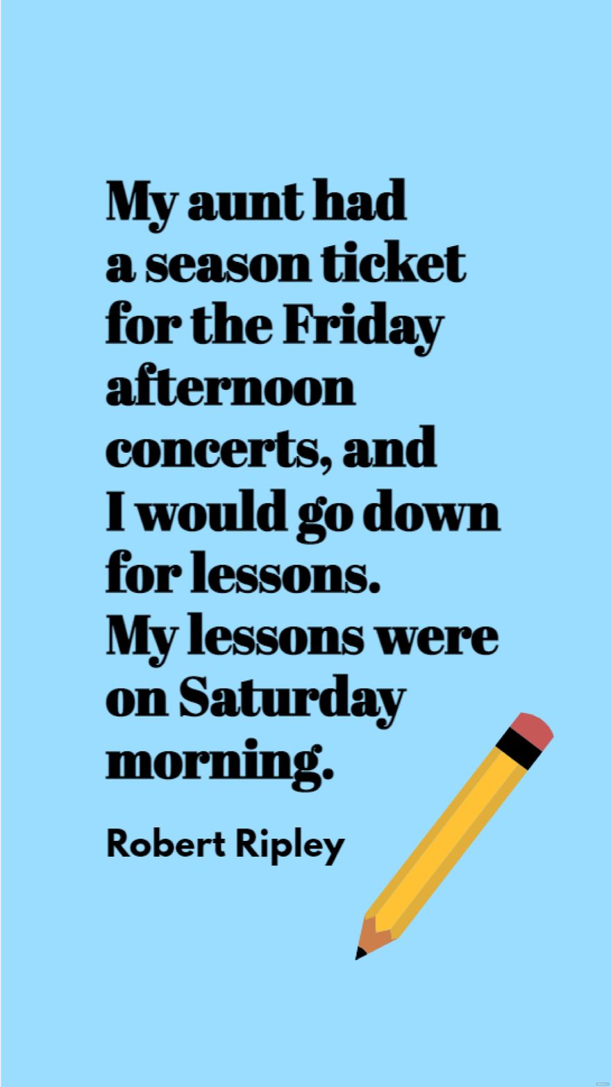 Robert Ripley - My aunt had a season ticket for the Friday afternoon concerts, and I would go down for lessons. My lessons were on Saturday morning.