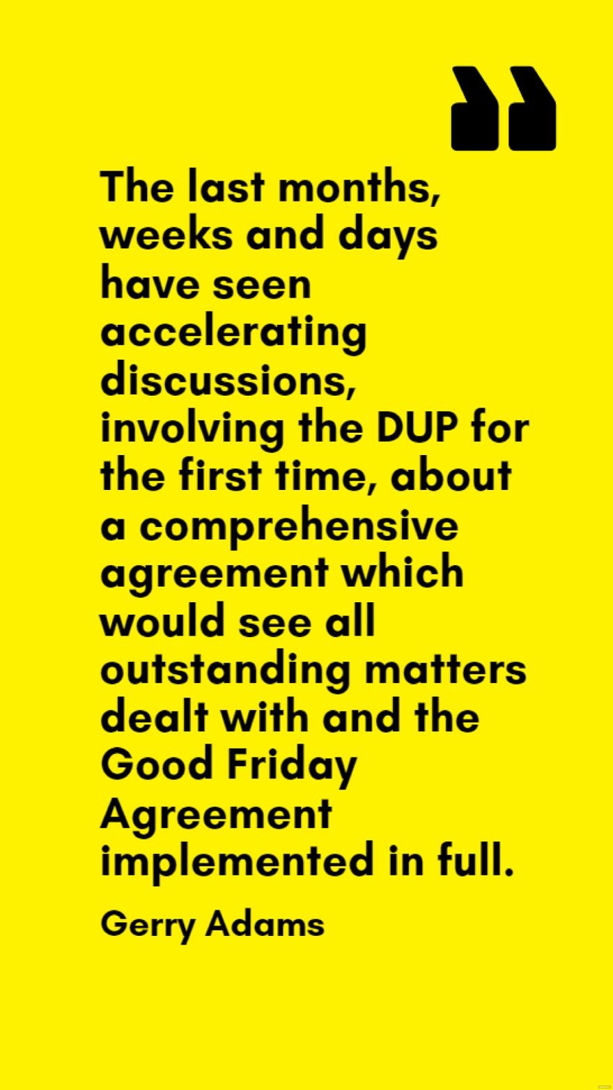Gerry Adams - The last months, weeks and days have seen accelerating discussions, involving the DUP for the first time, about a comprehensive agreement which would see all outstanding matters dealt wi