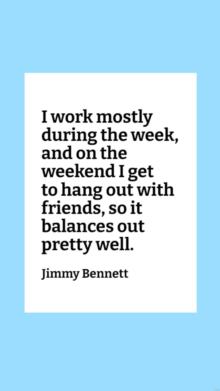 Jimmy Bennett - I work mostly during the week, and on the weekend I get to hang out with friends, so it balances out pretty well.