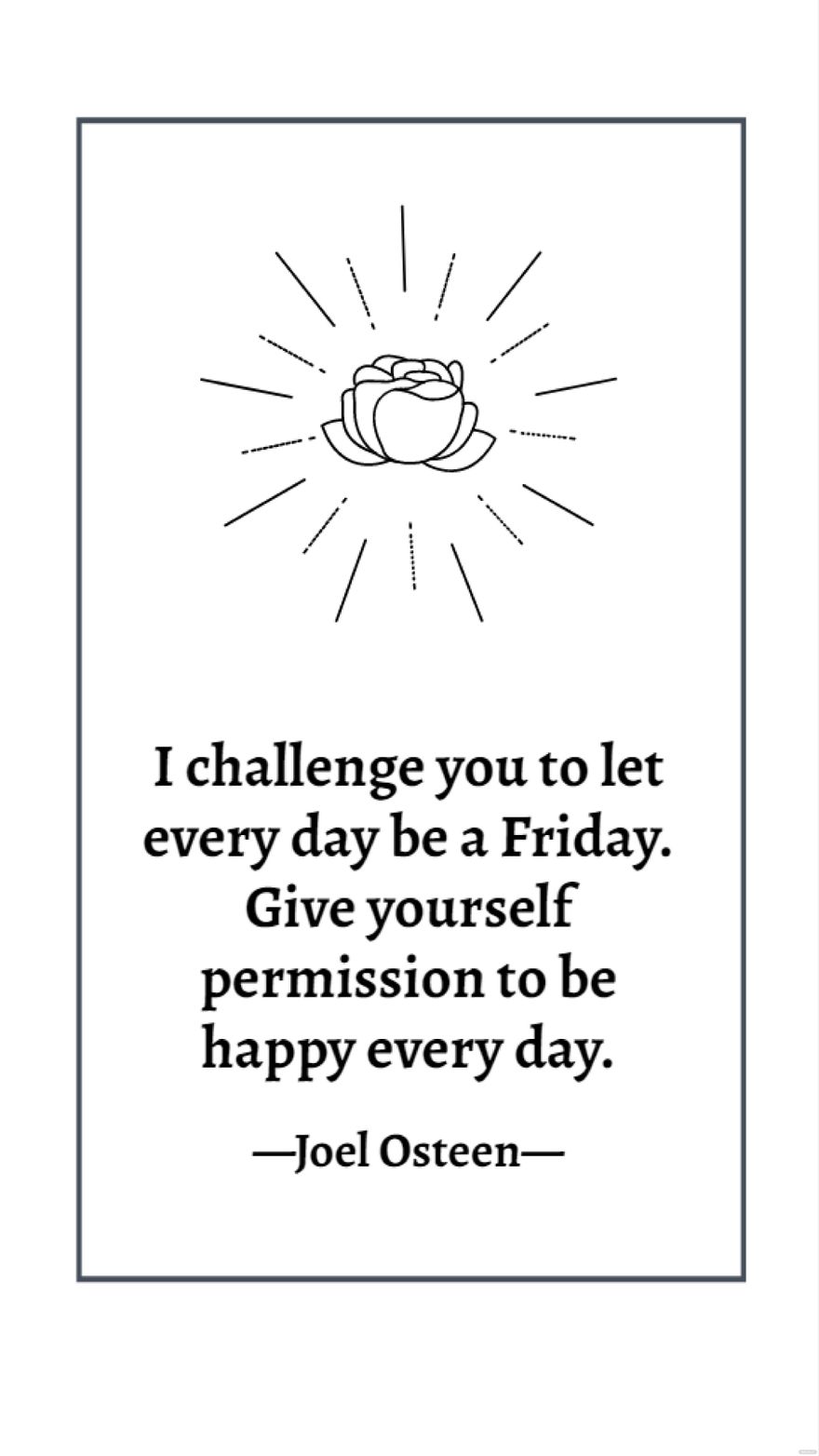 Joel Osteen - I challenge you to let every day be a Friday. Give yourself permission to be happy every day.