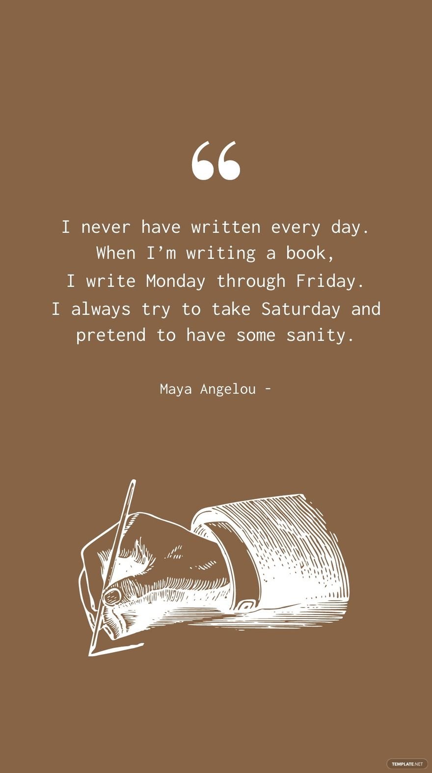 Maya Angelou - I never have written every day. When I’m writing a book, I write Monday through Friday. I always try to take Saturday and pretend to have some sanity.
