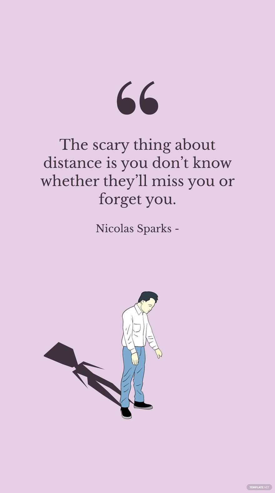 Nicolas Sparks - The scary thing about distance is you don’t know whether they’ll miss you or forget you.