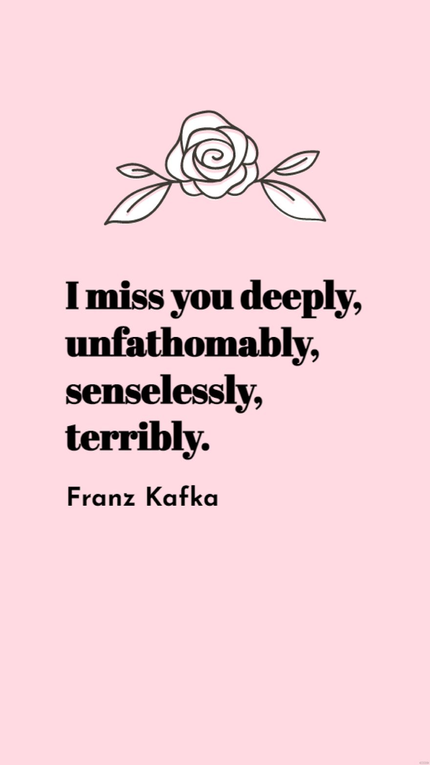Franz Kafka - I miss you deeply, unfathomably, senselessly, terribly.