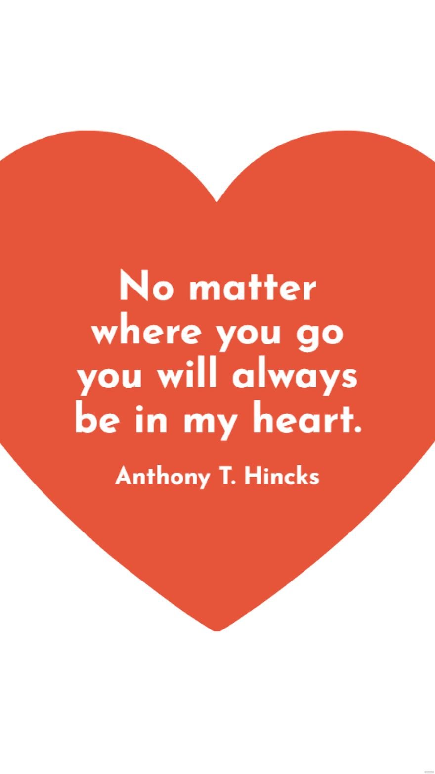 Anthony T. Hincks - No matter where you go you will always be in my heart.