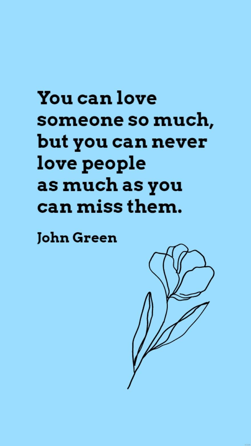 John Green - You can love someone so much, but you can never love people as much as you can miss them.
