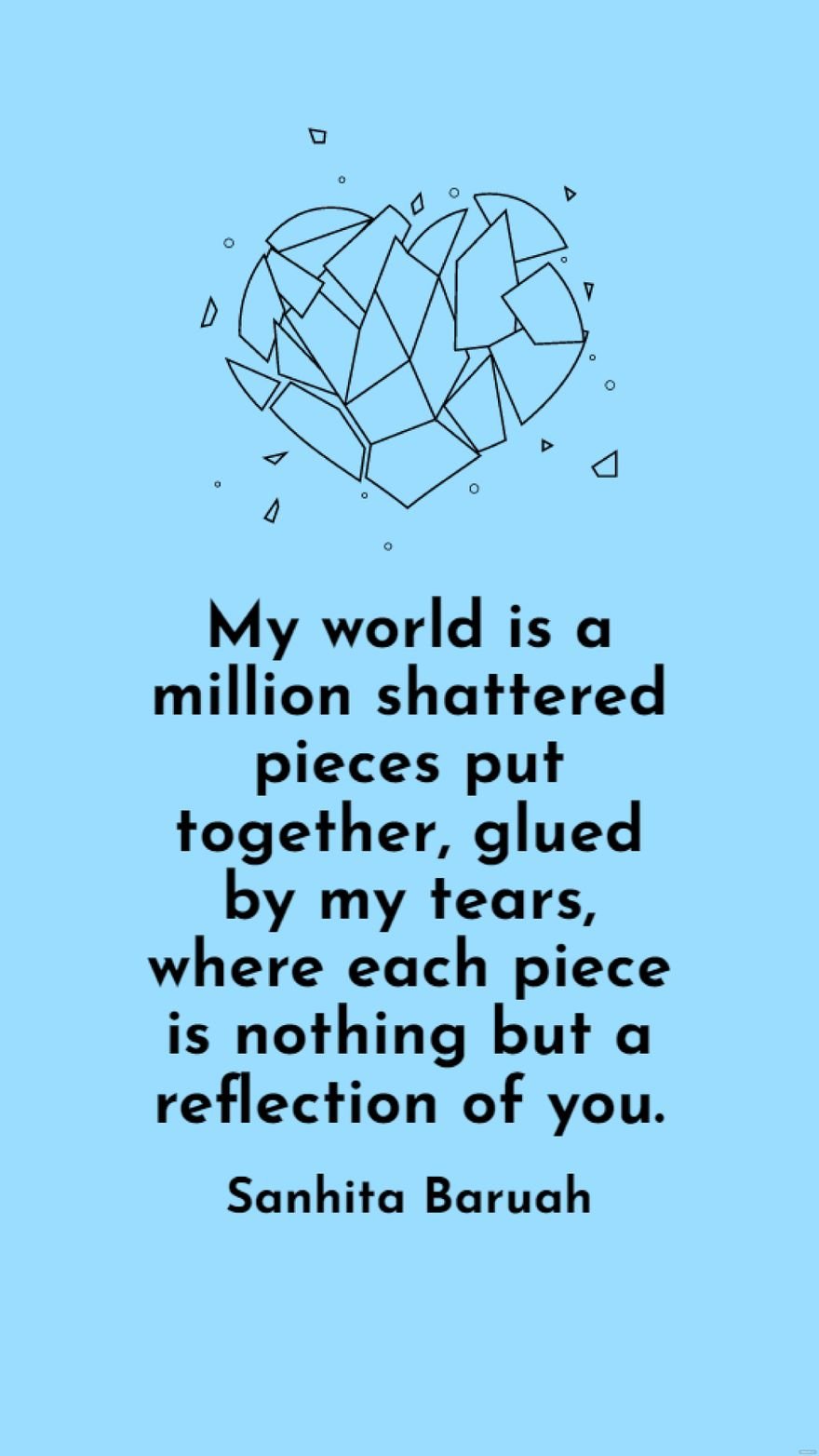 Sanhita Baruah - My world is a million shattered pieces put together, glued by my tears, where each piece is nothing but a reflection of you.