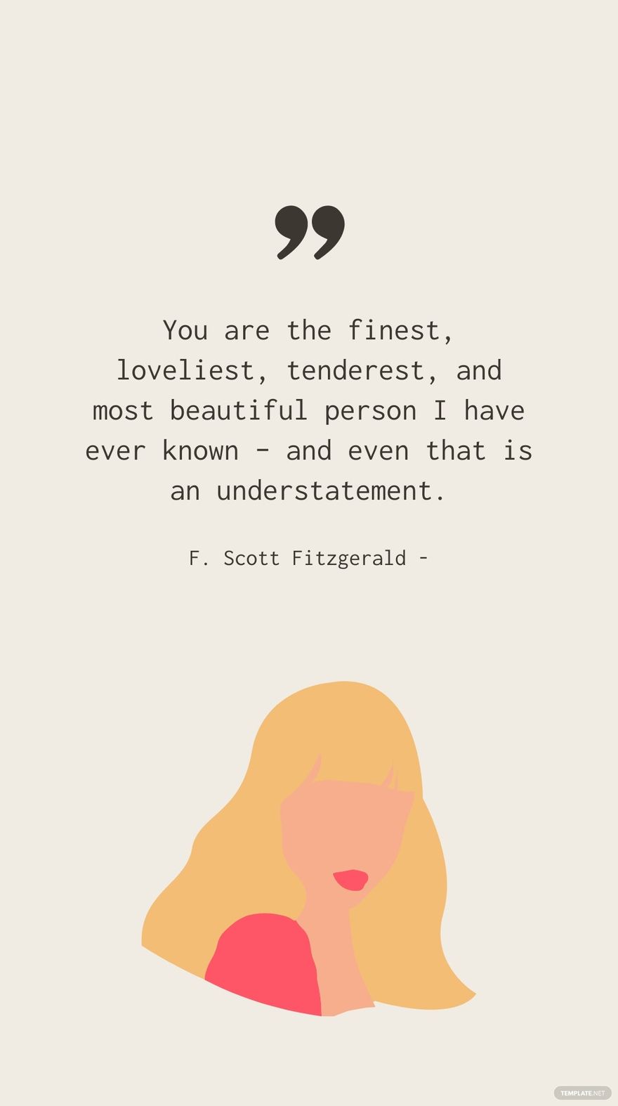 F. Scott Fitzgerald - You are the finest, loveliest, tenderest, and most beautiful person I have ever known – and even that is an understatement.