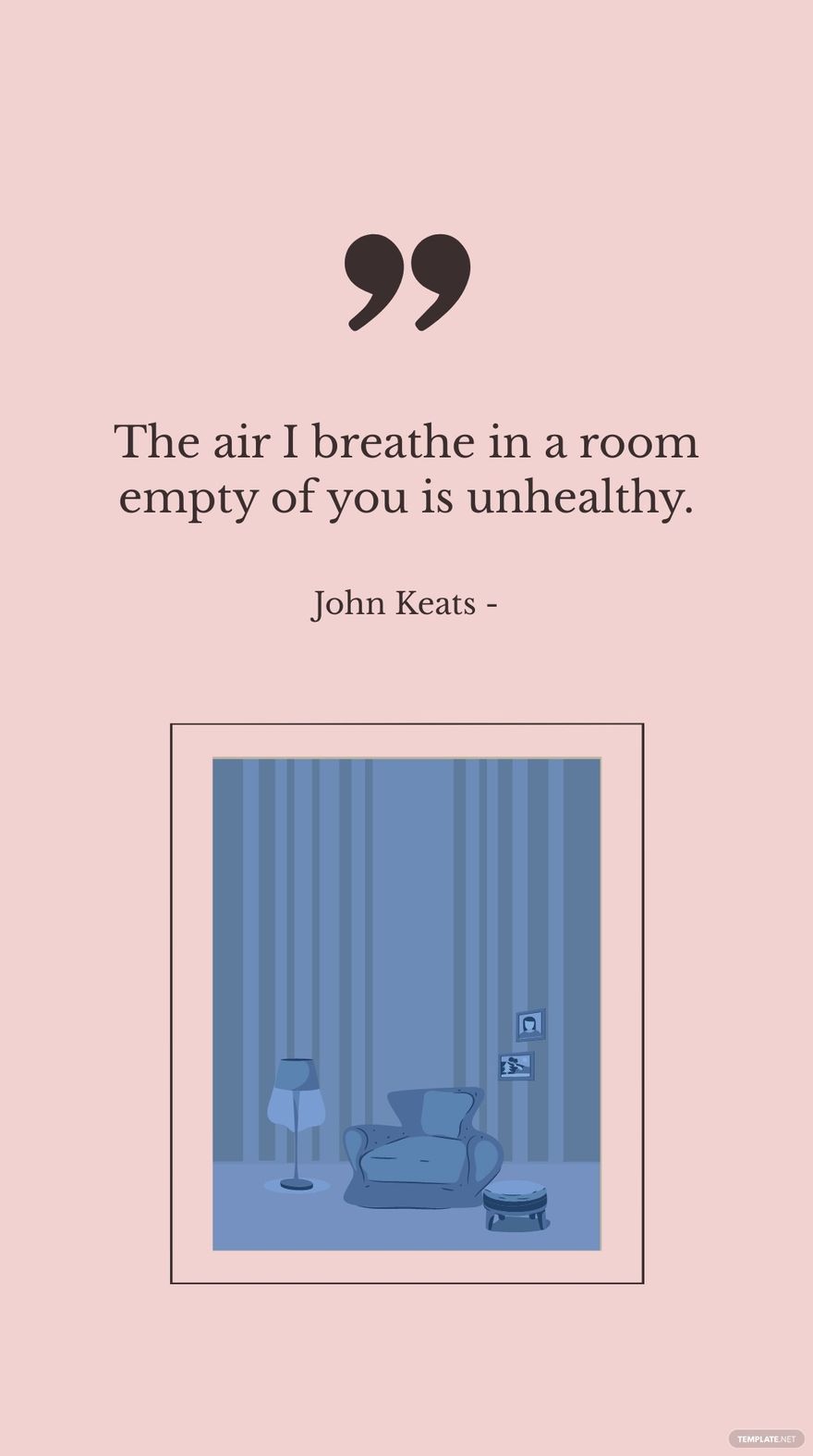 John Keats - The air I breathe in a room empty of you is unhealthy.