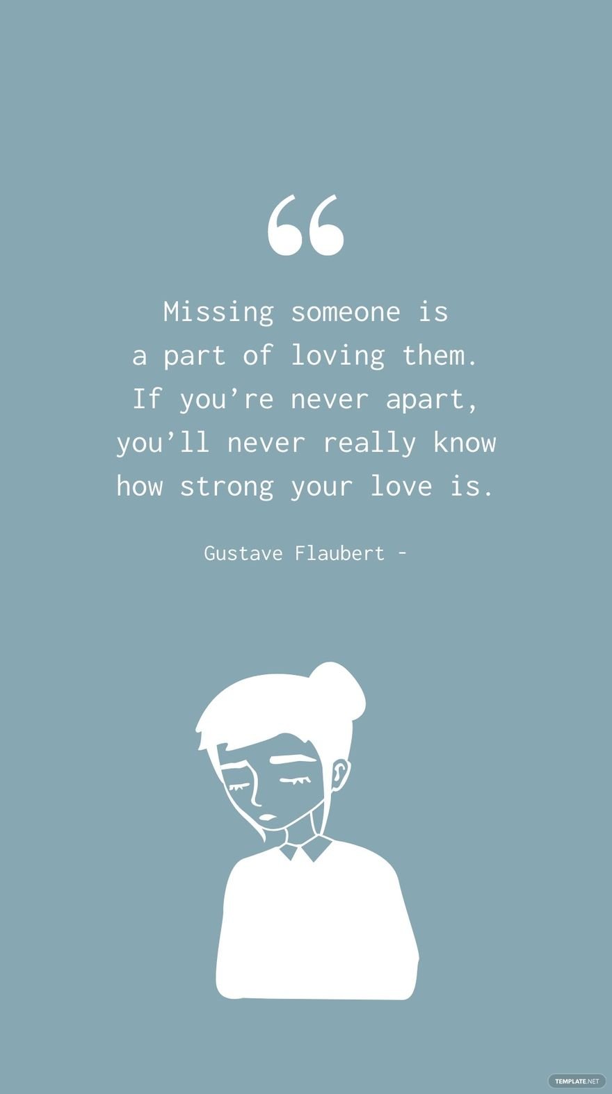 Gustave Flaubert - Missing someone is a part of loving them. If you’re never apart, you’ll never really know how strong your love is.