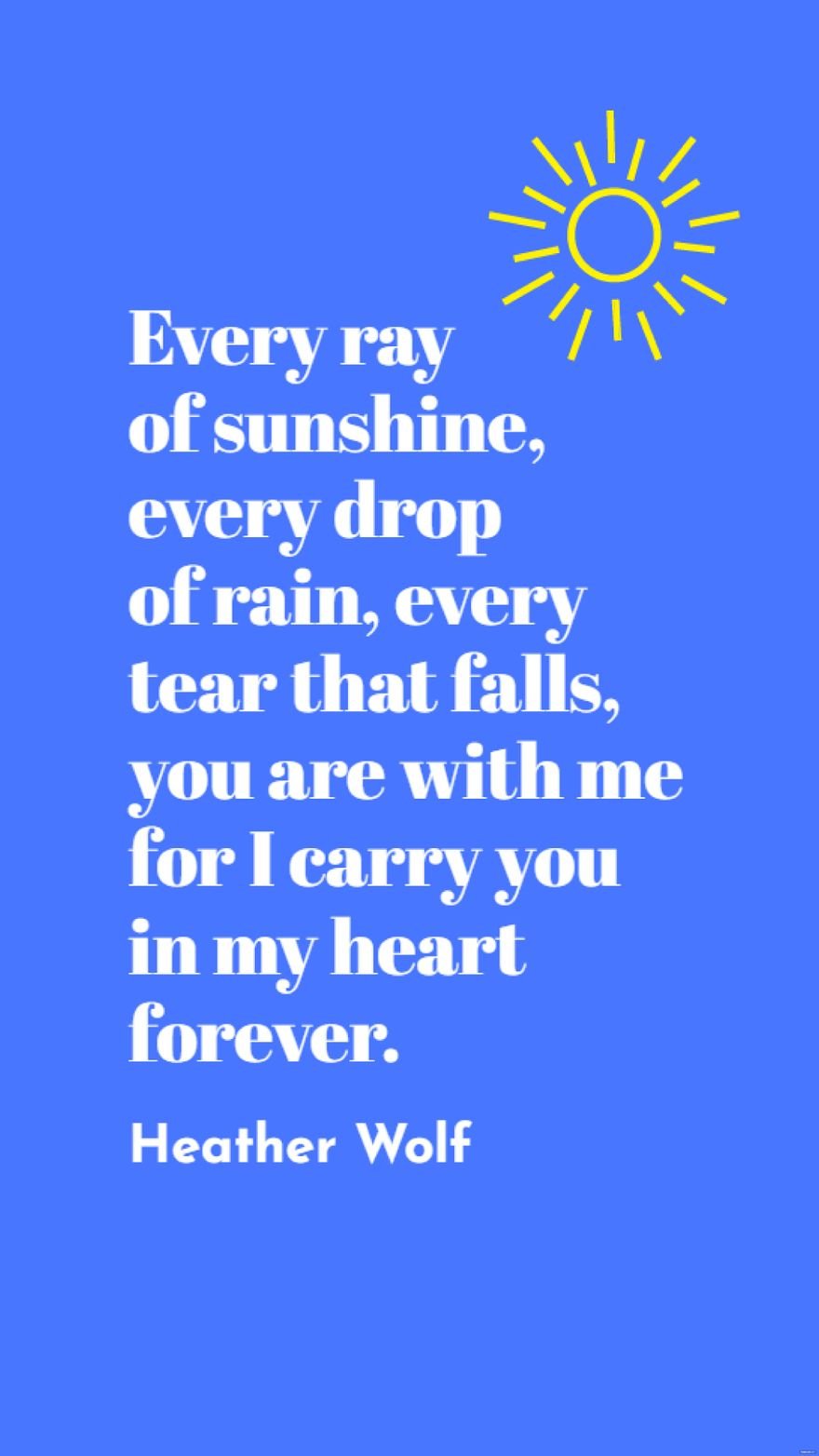 Heather Wolf - Every ray of sunshine, every drop of rain, every tear that falls, you are with me for I carry you in my heart forever.