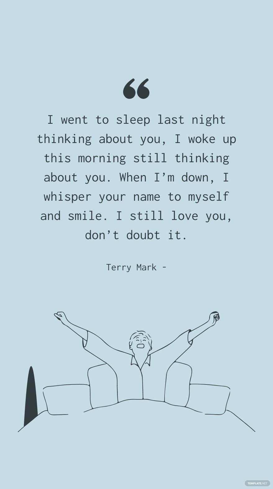 Terry Mark - I went to sleep last night thinking about you, I woke up this morning still thinking about you. When I’m down, I whisper your name to myself and smile. I still love you, don’t doubt it.