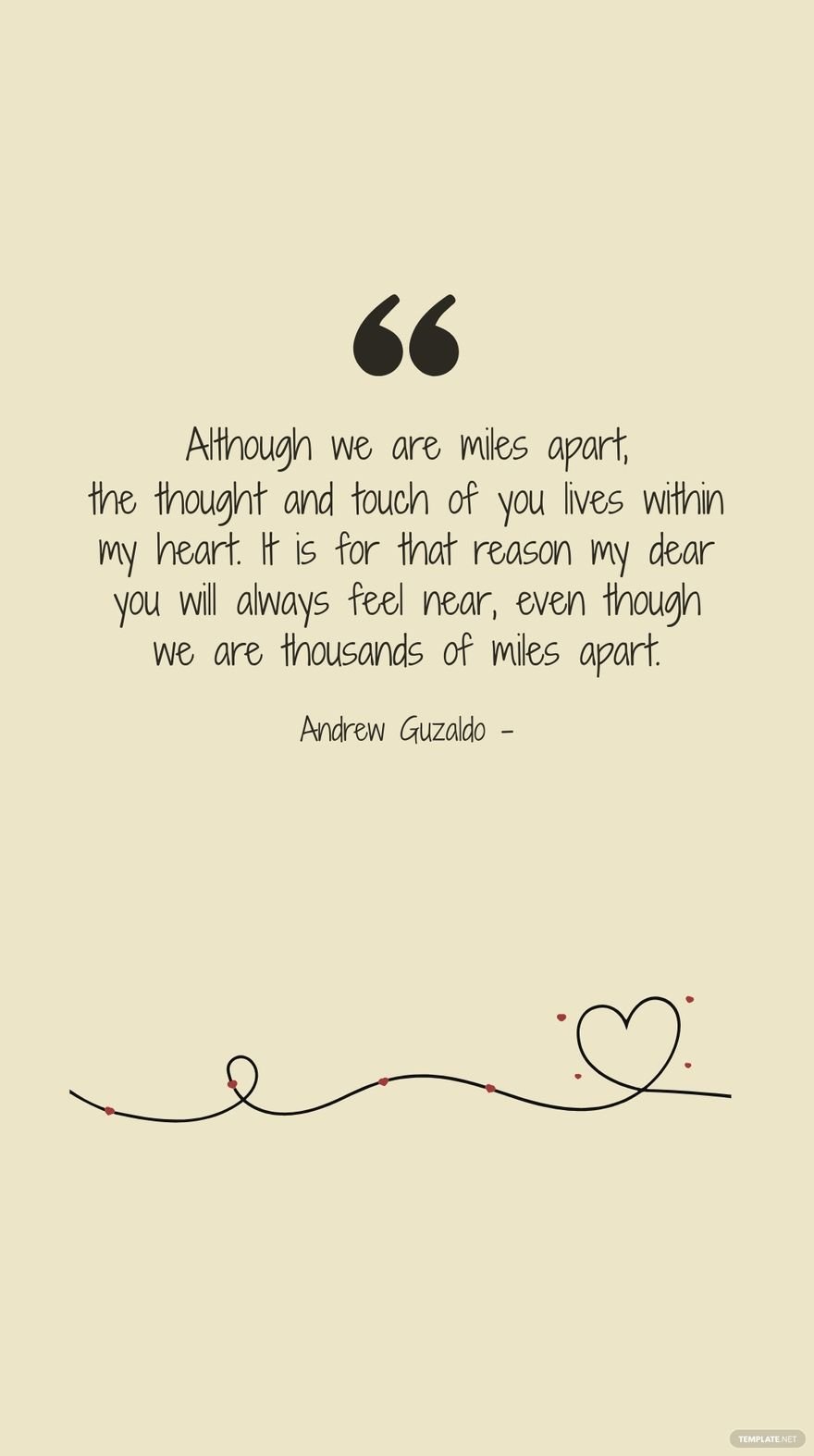 Andrew Guzaldo - Although we are miles apart, the thought and touch of you lives within my heart. It is for that reason my dear you will always feel near, even though we are thousands of miles apart.