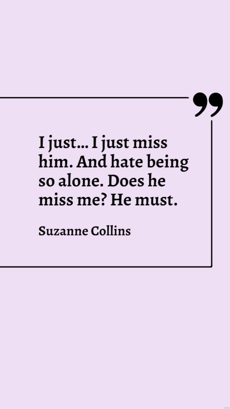 Suzanne Collins - I just… I just miss him. And hate being so alone. Does he miss me? He must.