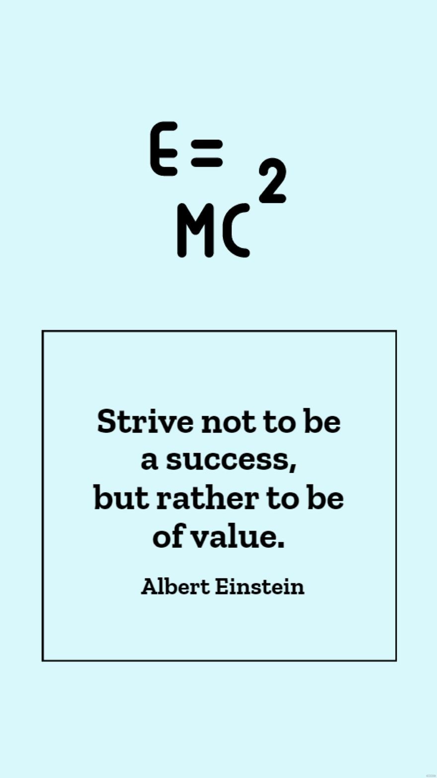 Albert Einstein - Strive not to be a success, but rather to be of value.
