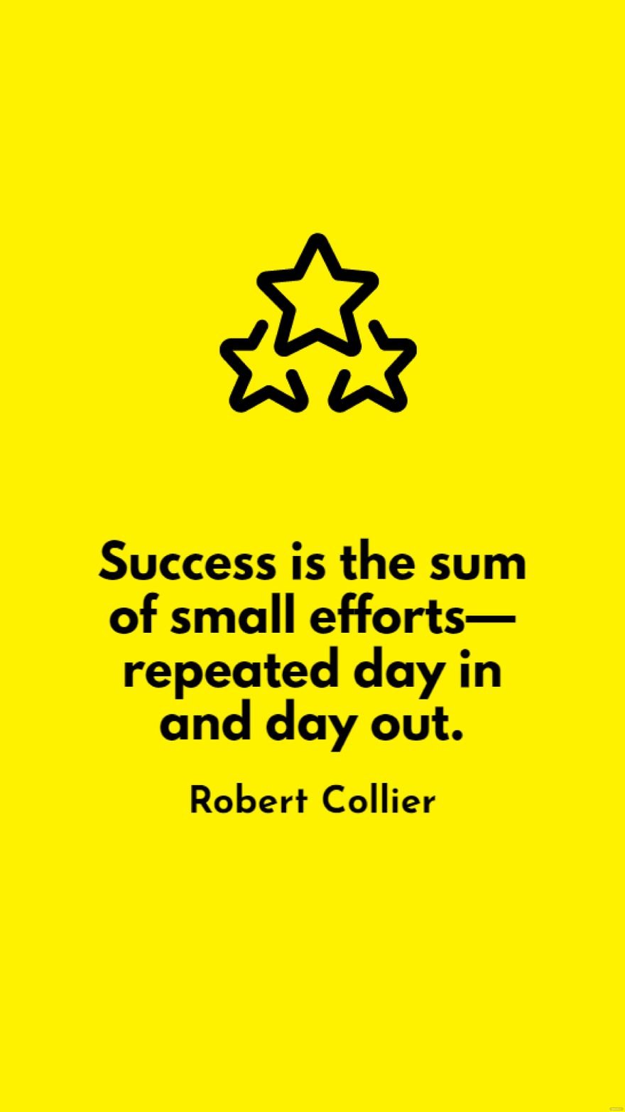 Robert Collier - Success is the sum of small efforts - repeated day in and day out.