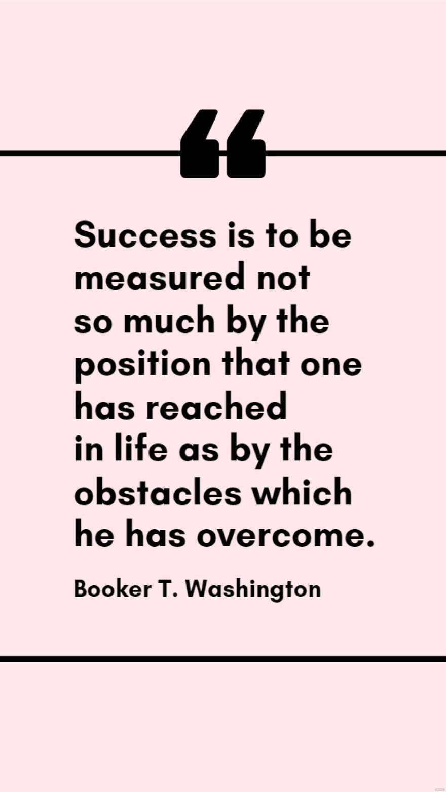 Booker T. Washington - Success is to be measured not so much by the position that one has reached in life as by the obstacles which he has overcome.