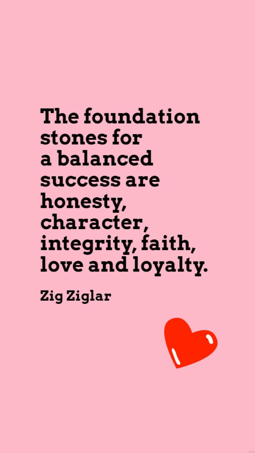 Zig Ziglar - The foundation stones for a balanced success are honesty, character, integrity, faith, love and loyalty.