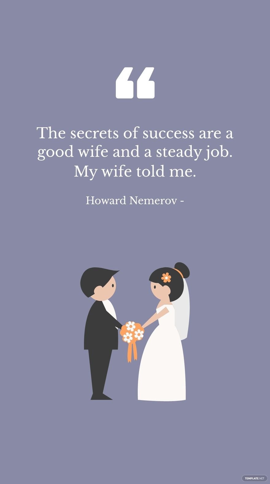 Howard Nemerov - The secrets of success are a good wife and a steady job. My wife told me.