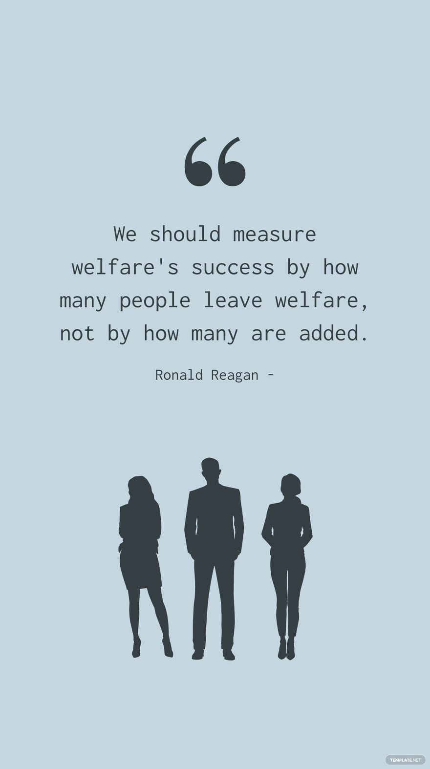 Ronald Reagan - We should measure welfare's success by how many people leave welfare, not by how many are added.