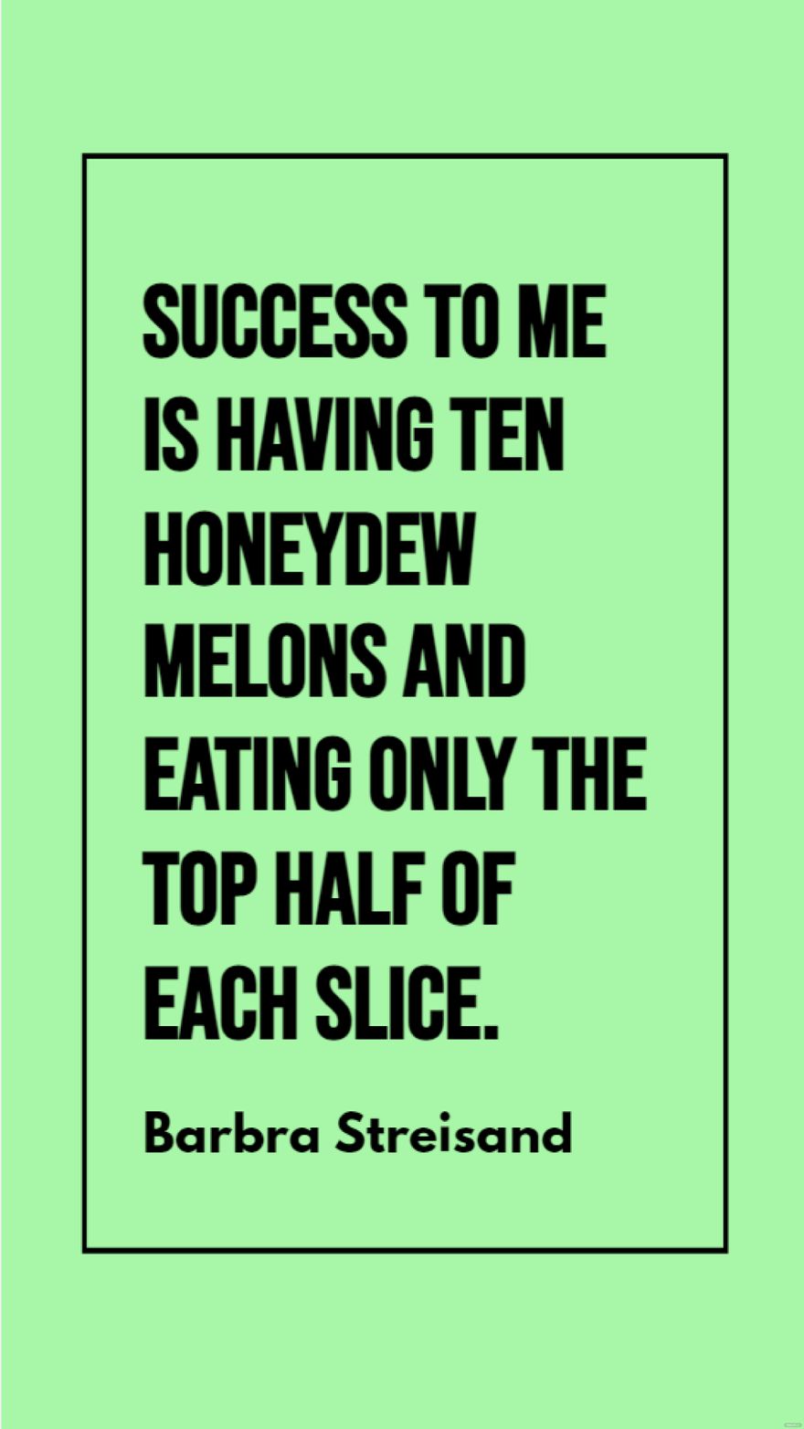 Barbra Streisand - Success to me is having ten honeydew melons and eating only the top half of each slice.