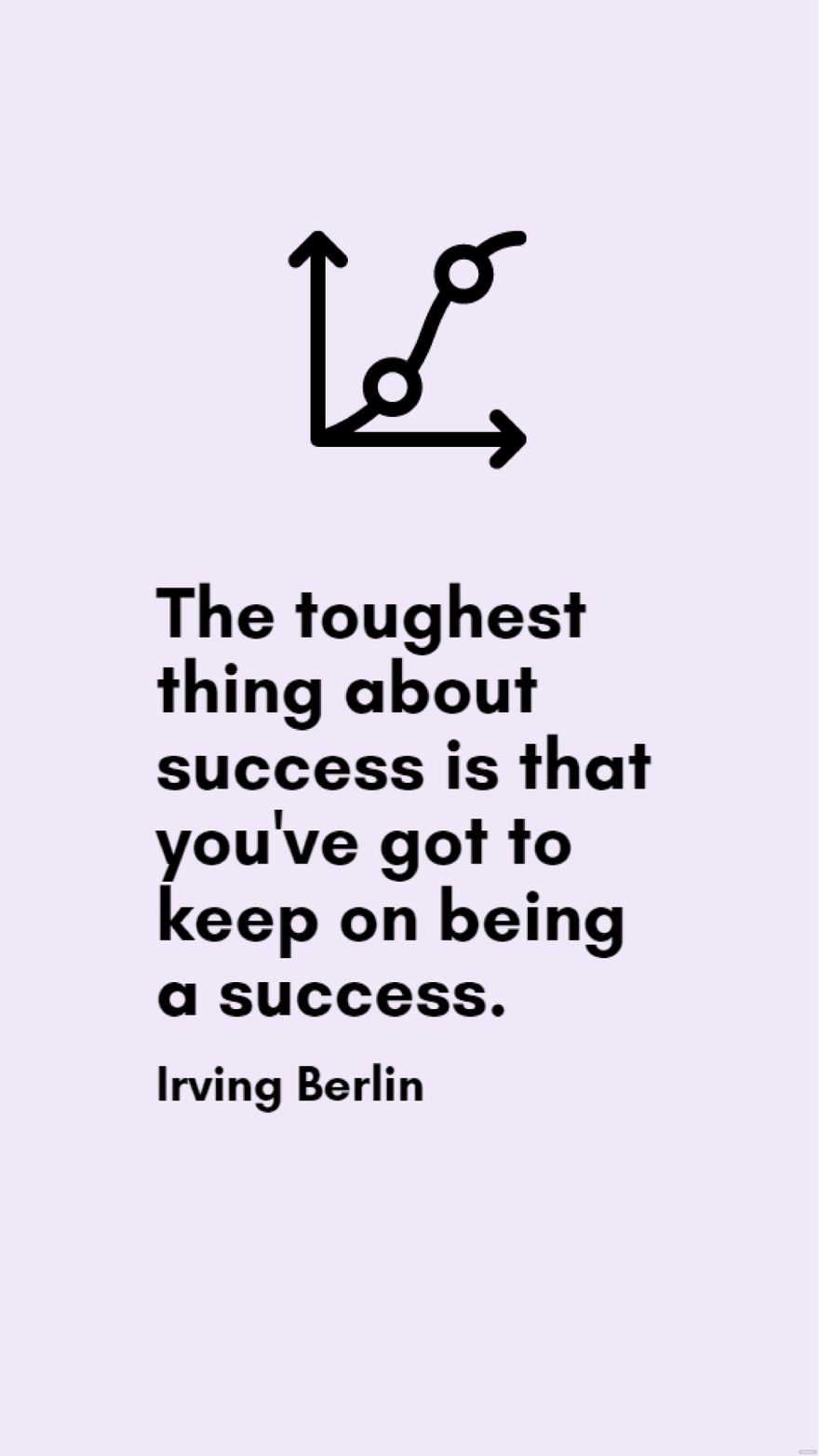 Irving Berlin - The toughest thing about success is that you've got to keep on being a success.