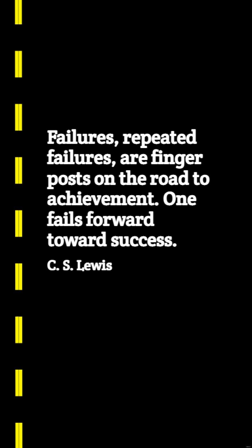 C. S. Lewis - Failures, repeated failures, are finger posts on the road to achievement. One fails forward toward success.
