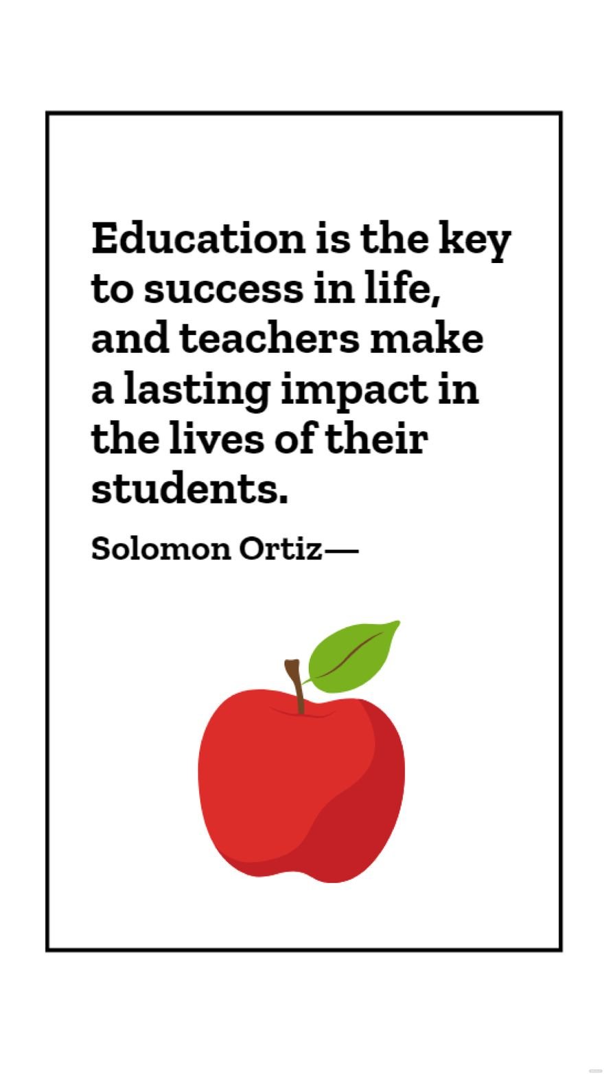 Solomon Ortiz - Education is the key to success in life, and teachers make a lasting impact in the lives of their students.