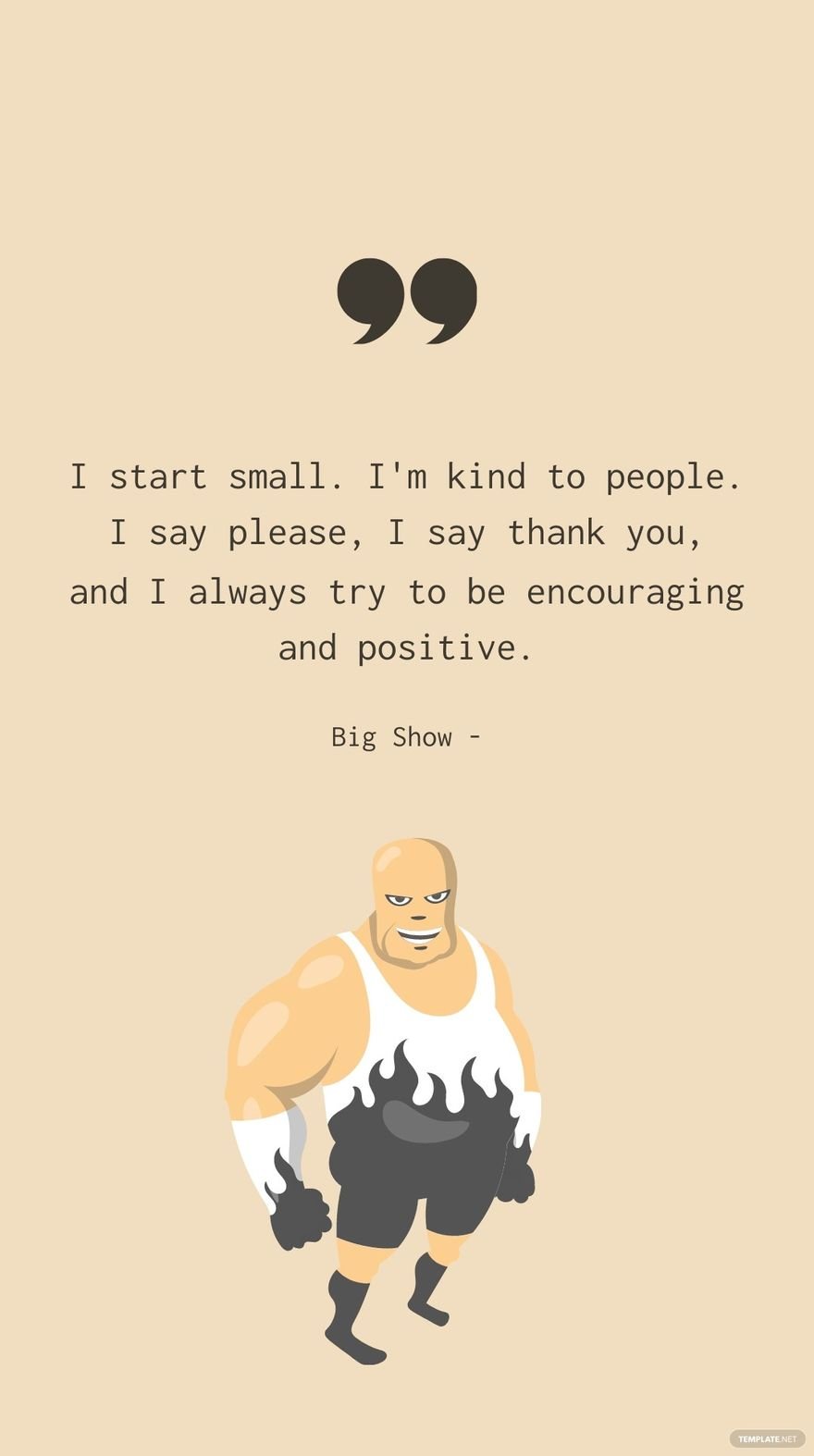 Big Show - I start small. I'm kind to people. I say please, I say thank you, and I always try to be encouraging and positive.