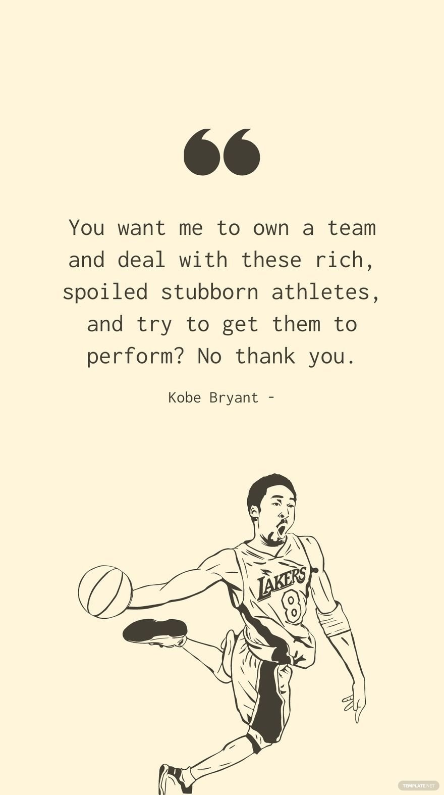 Kobe Bryant - You want me to own a team and deal with these rich, spoiled stubborn athletes, and try to get them to perform? No thank you.