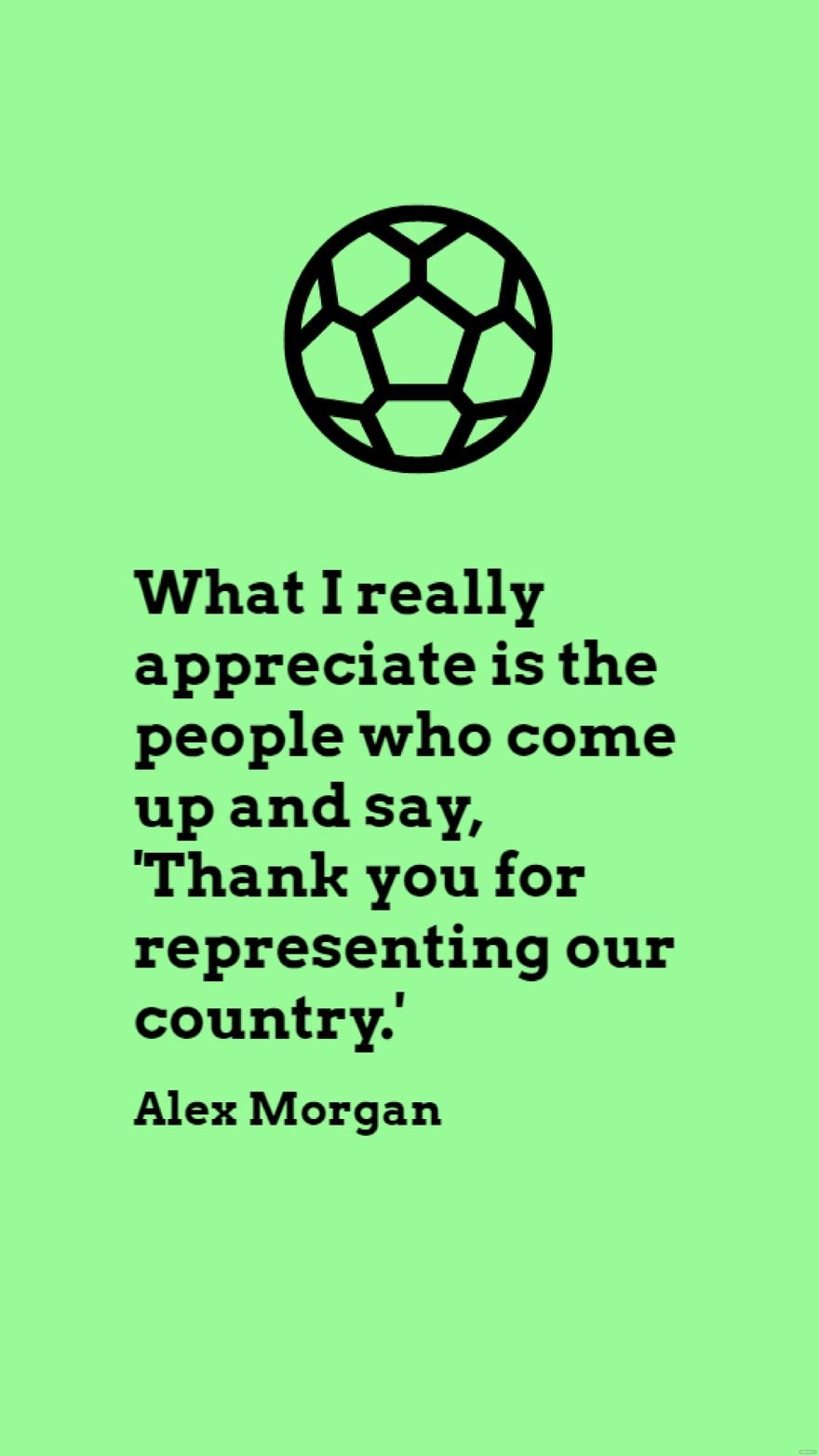 Alex Morgan - What I really appreciate is the people who come up and say, 'Thank you for representing our country.'