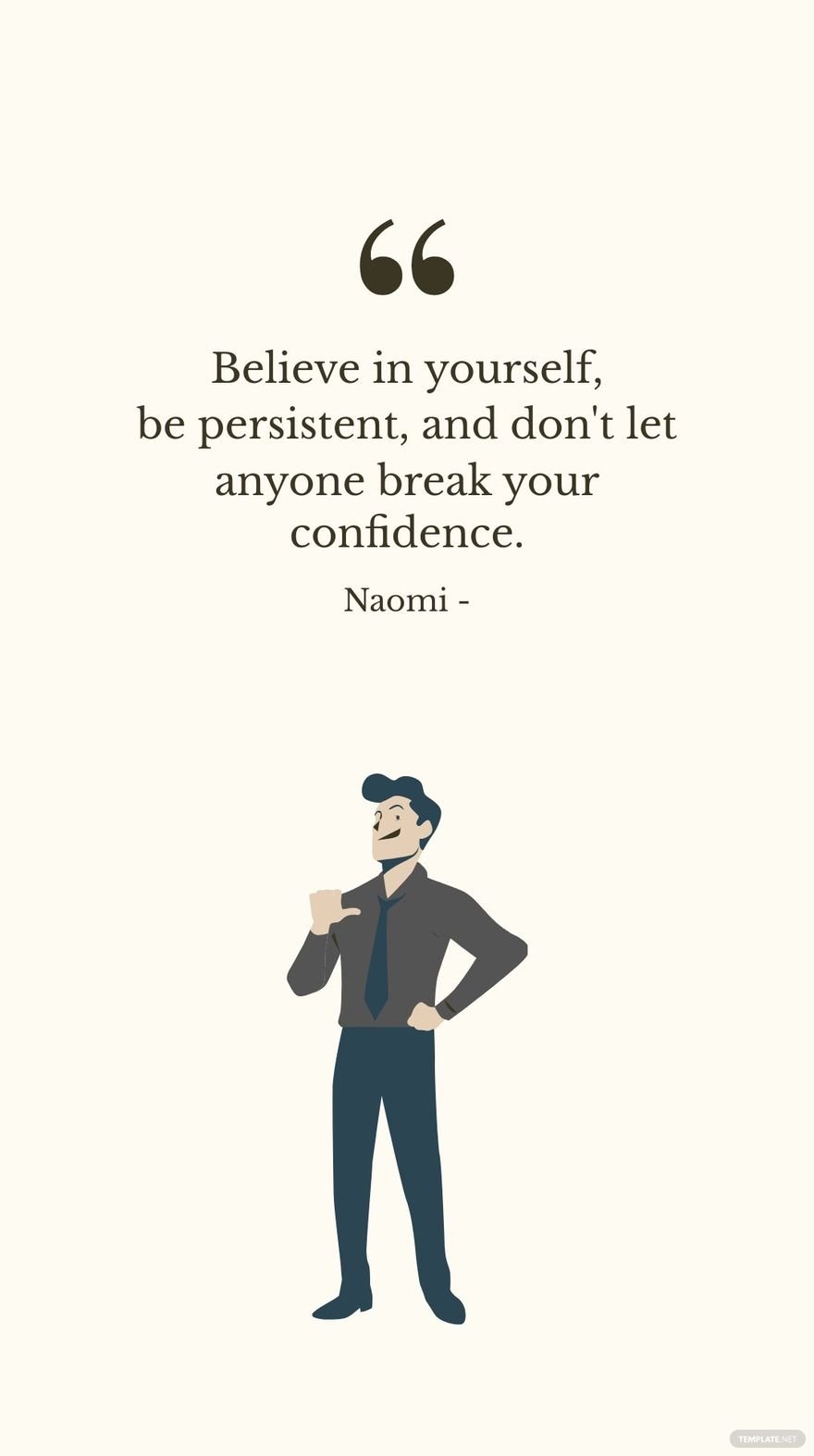 Naomi - Believe in yourself, be persistent, and don't let anyone break your confidence.