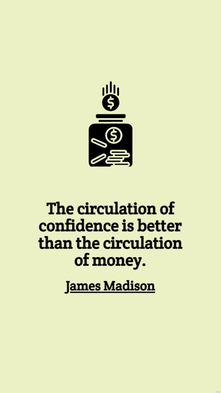 James Madison - The circulation of confidence is better than the circulation of money.