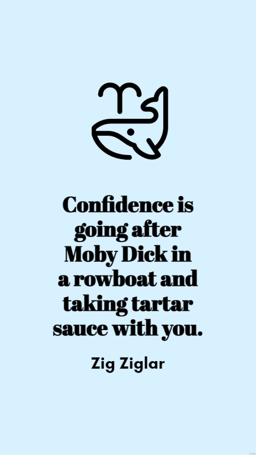 Zig Ziglar - Confidence is going after Moby Dick in a rowboat and taking tartar sauce with you.