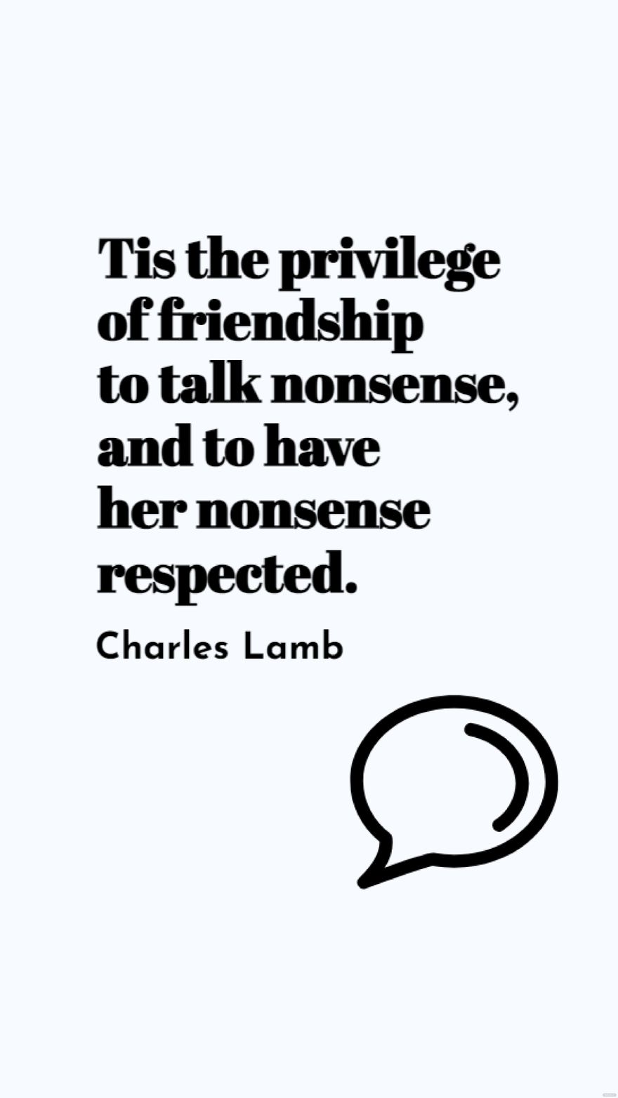 Charles Lamb - Tis the privilege of friendship to talk nonsense, and to have her nonsense respected.