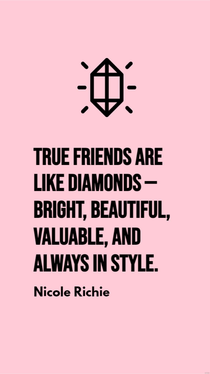 Nicole Richie - True friends are like diamonds — bright, beautiful, valuable, and always in style.