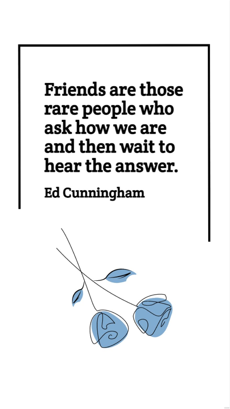 Ed Cunningham - Friends are those rare people who ask how we are and then wait to hear the answer.