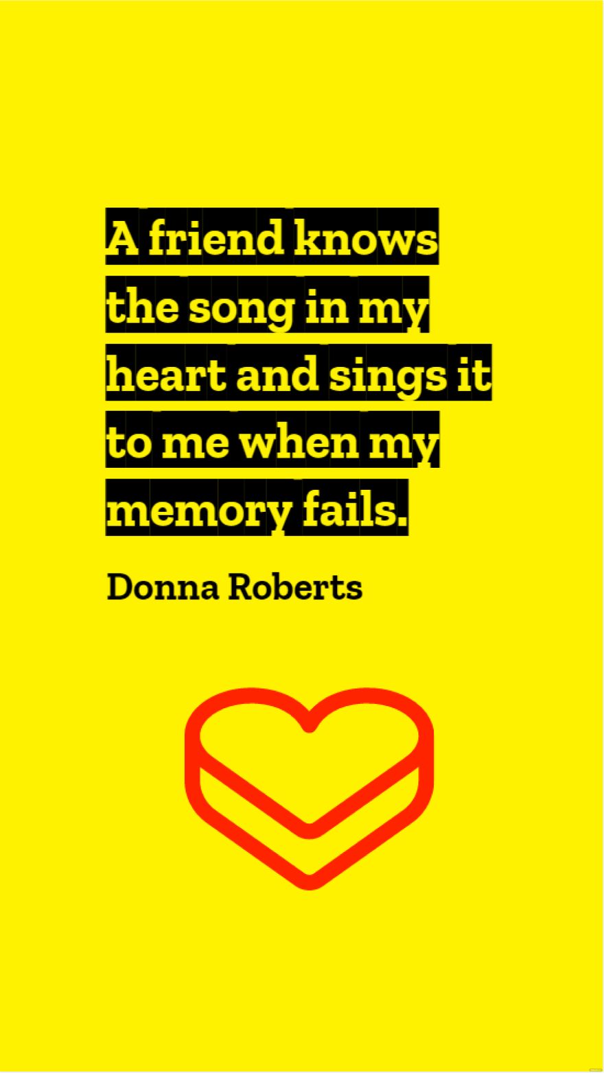 Donna Roberts - A friend knows the song in my heart and sings it to me when my memory fails.