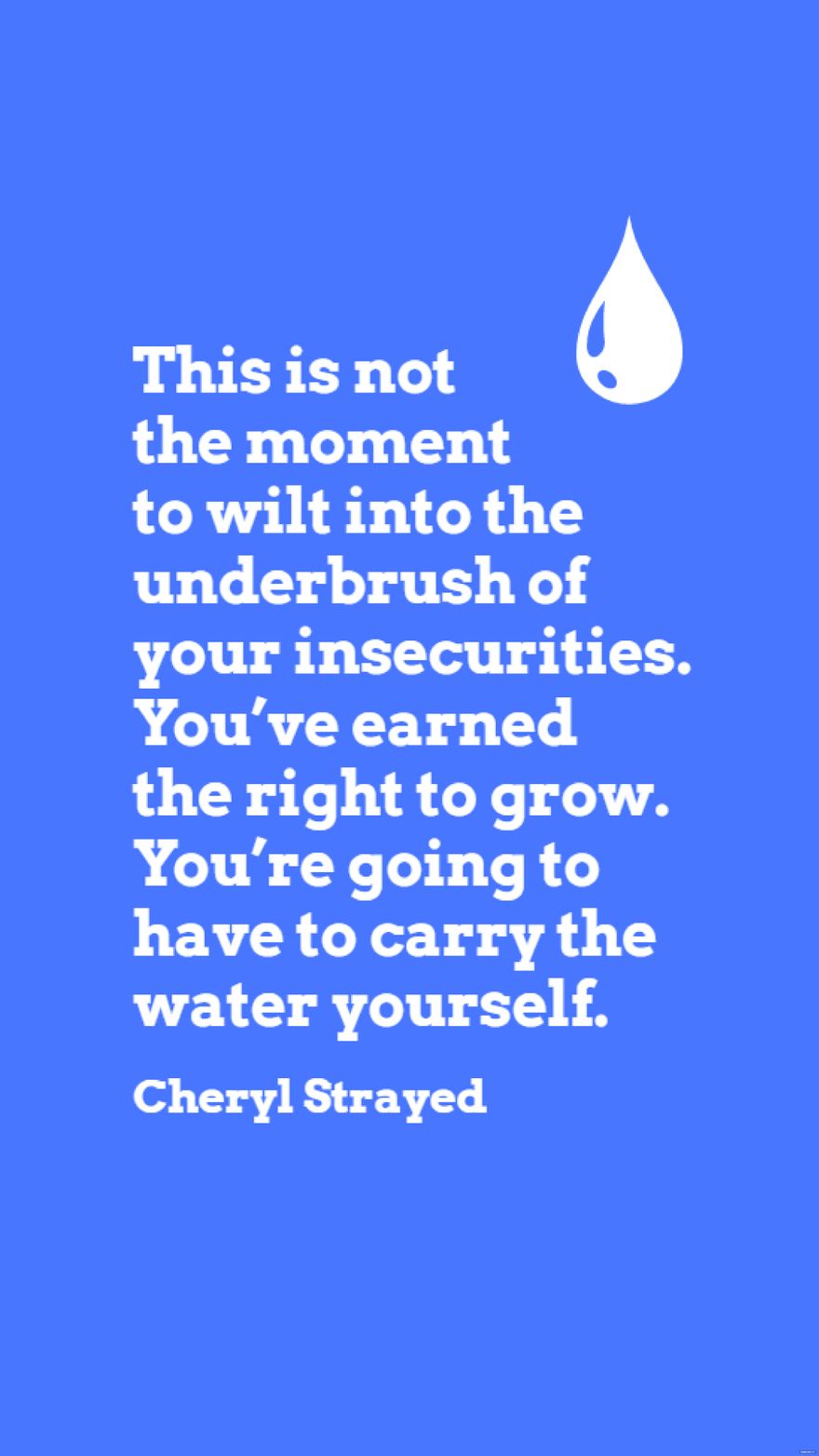 Cheryl Strayed - This is not the moment to wilt into the underbrush of your insecurities. You’ve earned the right to grow. You’re going to have to carry the water yourself.