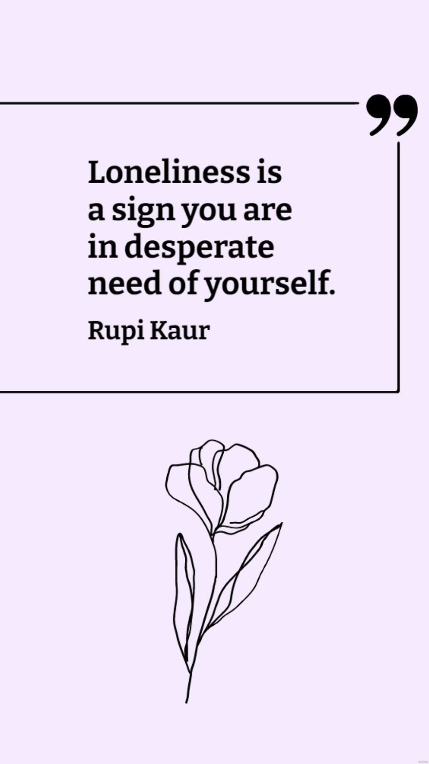 Rupi Kaur - Loneliness is a sign you are in desperate need of yourself.